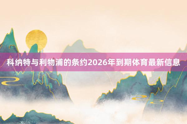 科纳特与利物浦的条约2026年到期体育最新信息