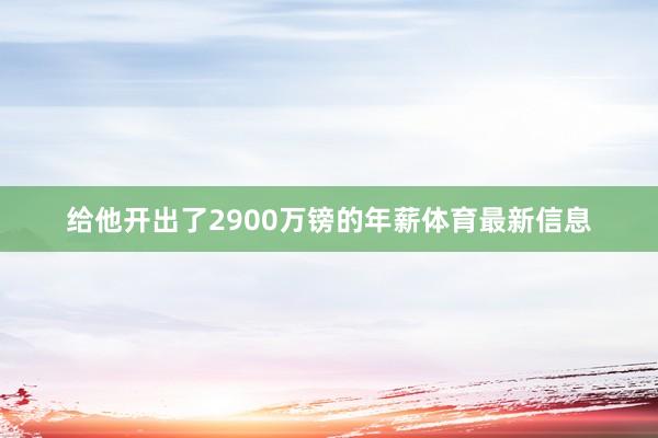 给他开出了2900万镑的年薪体育最新信息