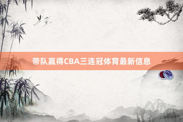 带队赢得CBA三连冠体育最新信息