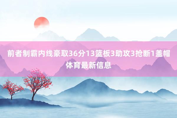 前者制霸内线豪取36分13篮板3助攻3抢断1盖帽体育最新信息