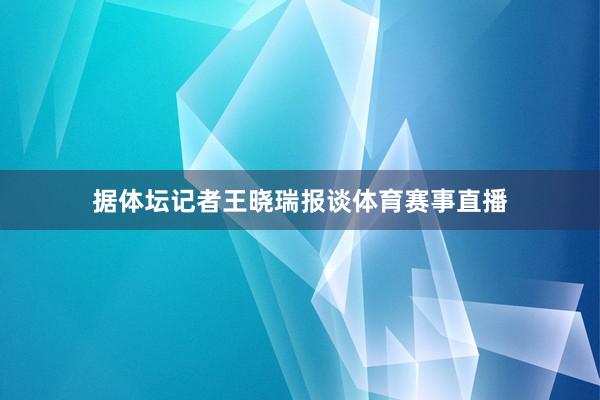 据体坛记者王晓瑞报谈体育赛事直播