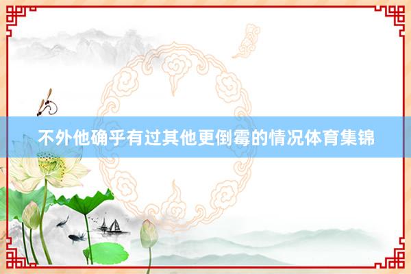 不外他确乎有过其他更倒霉的情况体育集锦