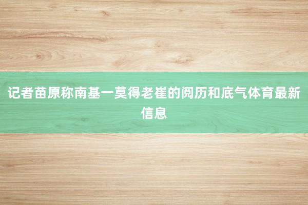 记者苗原称南基一莫得老崔的阅历和底气体育最新信息